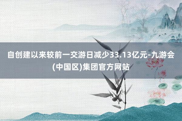 自创建以来较前一交游日减少33.13亿元-九游会(中国区)集团官方网站