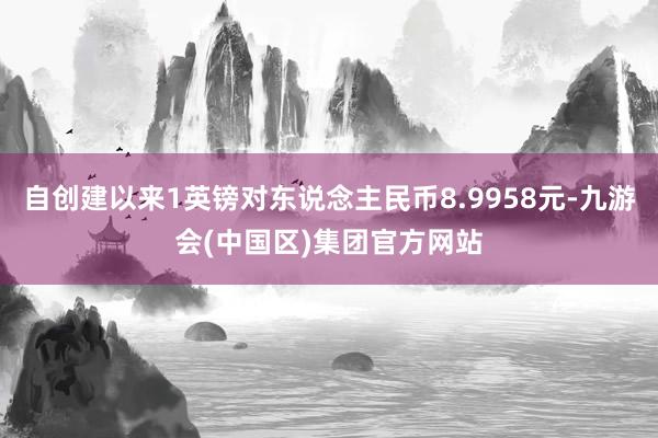 自创建以来1英镑对东说念主民币8.9958元-九游会(中国区)集团官方网站