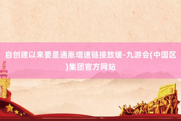 自创建以来要是通胀增速链接放缓-九游会(中国区)集团官方网站