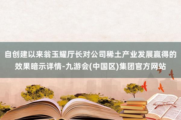 自创建以来翁玉耀厅长对公司稀土产业发展赢得的效果暗示详情-九游会(中国区)集团官方网站