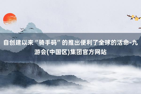自创建以来“骑手码”的推出便利了全球的活命-九游会(中国区)集团官方网站