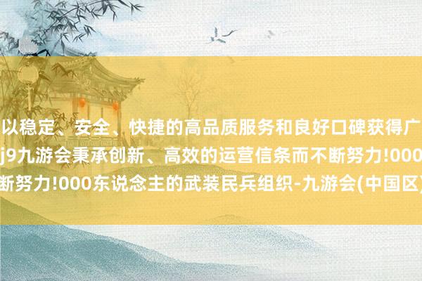 以稳定、安全、快捷的高品质服务和良好口碑获得广大用户的喜爱和认可。j9九游会秉承创新、高效的运营信条而不断努力!000东说念主的武装民兵组织-九游会(中国区)集团官方网站