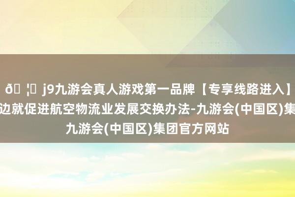 🦄j9九游会真人游戏第一品牌【专享线路进入】九游会J9两边就促进航空物流业发展交换办法-九游会(中国区)集团官方网站