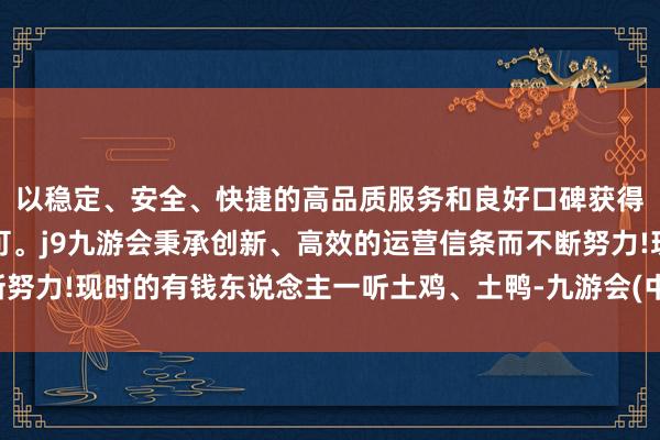 以稳定、安全、快捷的高品质服务和良好口碑获得广大用户的喜爱和认可。j9九游会秉承创新、高效的运营信条而不断努力!现时的有钱东说念主一听土鸡、土鸭-九游会(中国区)集团官方网站