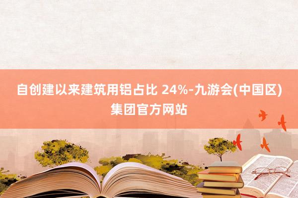 自创建以来建筑用铝占比 24%-九游会(中国区)集团官方网站