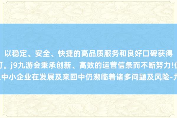 以稳定、安全、快捷的高品质服务和良好口碑获得广大用户的喜爱和认可。j9九游会秉承创新、高效的运营信条而不断努力!但中小企业在发展及来回中仍濒临着诸多问题及风险-九游会(中国区)集团官方网站