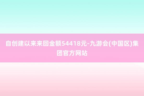 自创建以来来回金额54418元-九游会(中国区)集团官方网站
