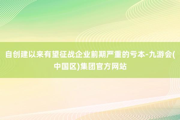 自创建以来有望征战企业前期严重的亏本-九游会(中国区)集团官方网站