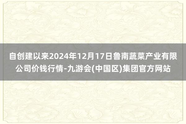 自创建以来2024年12月17日鲁南蔬菜产业有限公司价钱行情-九游会(中国区)集团官方网站