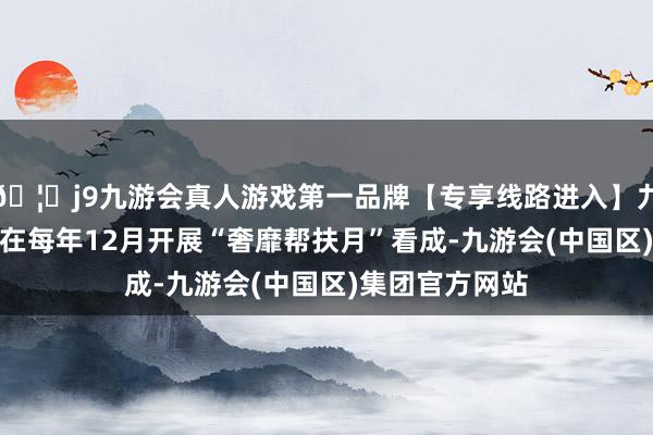 🦄j9九游会真人游戏第一品牌【专享线路进入】九游会J9浙江省在每年12月开展“奢靡帮扶月”看成-九游会(中国区)集团官方网站