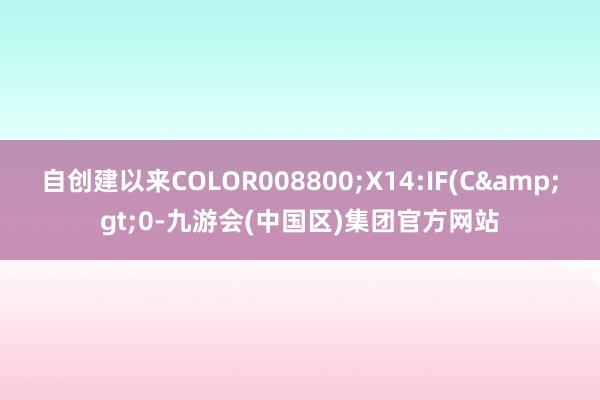自创建以来COLOR008800;X14:IF(C>0-九游会(中国区)集团官方网站