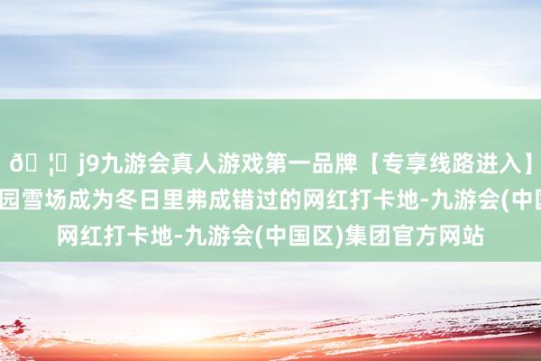 🦄j9九游会真人游戏第一品牌【专享线路进入】九游会J9空闲亭公园雪场成为冬日里弗成错过的网红打卡地-九游会(中国区)集团官方网站