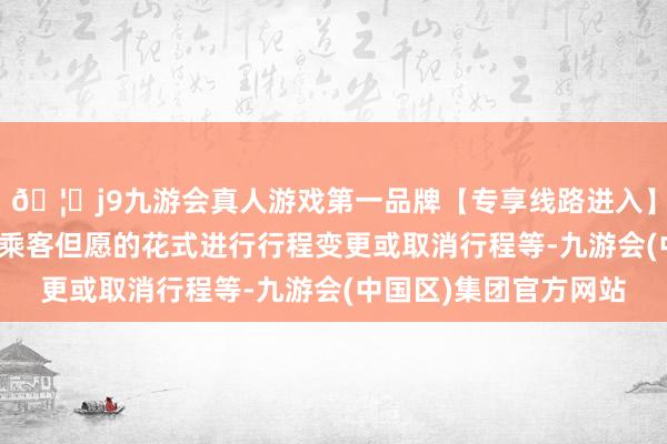 🦄j9九游会真人游戏第一品牌【专享线路进入】九游会J9公司将秉承乘客但愿的花式进行行程变更或取消行程等-九游会(中国区)集团官方网站