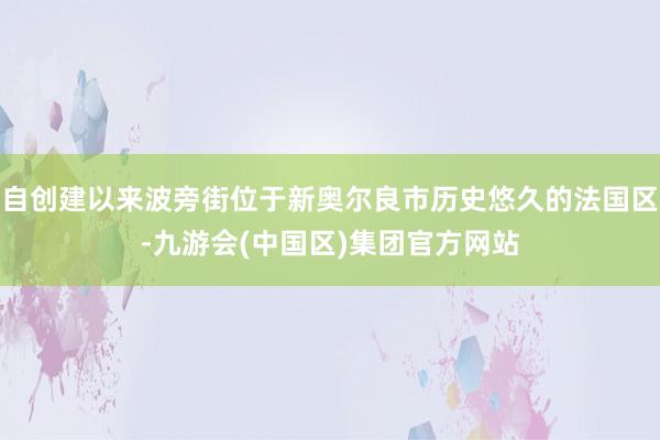 自创建以来波旁街位于新奥尔良市历史悠久的法国区-九游会(中国区)集团官方网站
