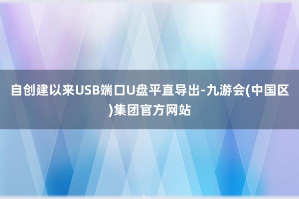 自创建以来USB端口U盘平直导出-九游会(中国区)集团官方网站