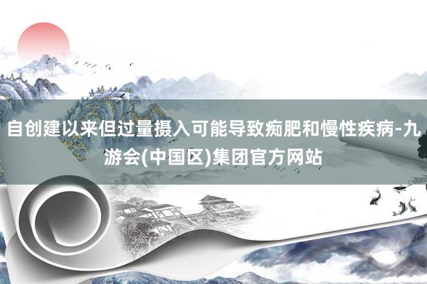 自创建以来但过量摄入可能导致痴肥和慢性疾病-九游会(中国区)集团官方网站