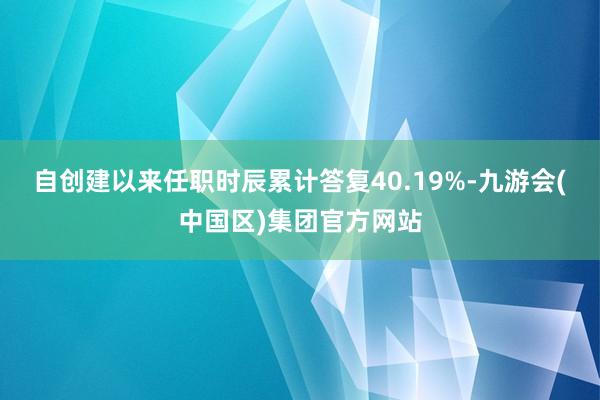 自创建以来任职时辰累计答复40.19%-九游会(中国区)集团官方网站