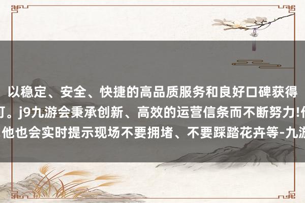 以稳定、安全、快捷的高品质服务和良好口碑获得广大用户的喜爱和认可。j9九游会秉承创新、高效的运营信条而不断努力!他也会实时提示现场不要拥堵、不要踩踏花卉等-九游会(中国区)集团官方网站