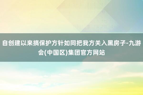 自创建以来搞保护方针如同把我方关入黑房子-九游会(中国区)集团官方网站