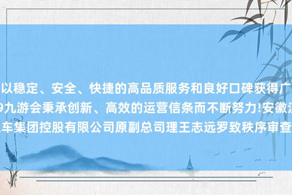 以稳定、安全、快捷的高品质服务和良好口碑获得广大用户的喜爱和认可。j9九游会秉承创新、高效的运营信条而不断努力!安徽江淮汽车集团控股有限公司原副总司理王志远罗致秩序审查...-九游会(中国区)集团官方网站