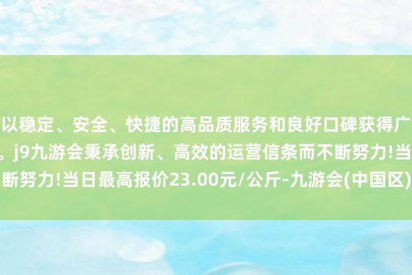 以稳定、安全、快捷的高品质服务和良好口碑获得广大用户的喜爱和认可。j9九游会秉承创新、高效的运营信条而不断努力!当日最高报价23.00元/公斤-九游会(中国区)集团官方网站