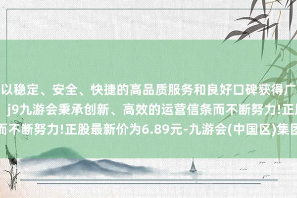 以稳定、安全、快捷的高品质服务和良好口碑获得广大用户的喜爱和认可。j9九游会秉承创新、高效的运营信条而不断努力!正股最新价为6.89元-九游会(中国区)集团官方网站