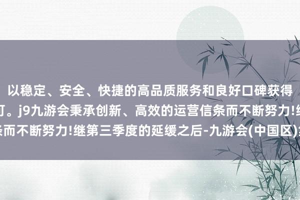 以稳定、安全、快捷的高品质服务和良好口碑获得广大用户的喜爱和认可。j9九游会秉承创新、高效的运营信条而不断努力!继第三季度的延缓之后-九游会(中国区)集团官方网站