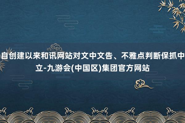 自创建以来和讯网站对文中文告、不雅点判断保抓中立-九游会(中国区)集团官方网站