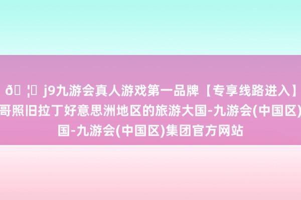 🦄j9九游会真人游戏第一品牌【专享线路进入】九游会J9墨西哥照旧拉丁好意思洲地区的旅游大国-九游会(中国区)集团官方网站