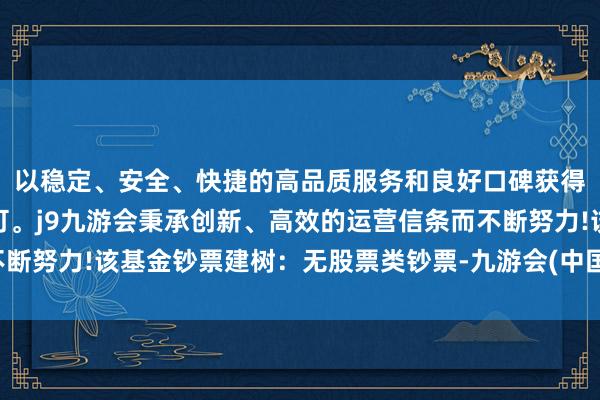 以稳定、安全、快捷的高品质服务和良好口碑获得广大用户的喜爱和认可。j9九游会秉承创新、高效的运营信条而不断努力!该基金钞票建树：无股票类钞票-九游会(中国区)集团官方网站
