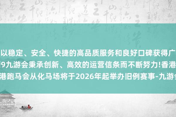 以稳定、安全、快捷的高品质服务和良好口碑获得广大用户的喜爱和认可。j9九游会秉承创新、高效的运营信条而不断努力!香港跑马会从化马场将于2026年起举办旧例赛事-九游会(中国区)集团官方网站