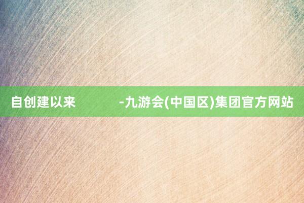 自创建以来            -九游会(中国区)集团官方网站