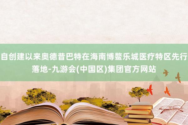 自创建以来奥德昔巴特在海南博鳌乐城医疗特区先行落地-九游会(中国区)集团官方网站