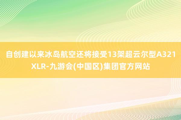 自创建以来冰岛航空还将接受13架超云尔型A321XLR-九游会(中国区)集团官方网站