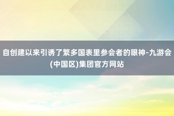 自创建以来引诱了繁多国表里参会者的眼神-九游会(中国区)集团官方网站