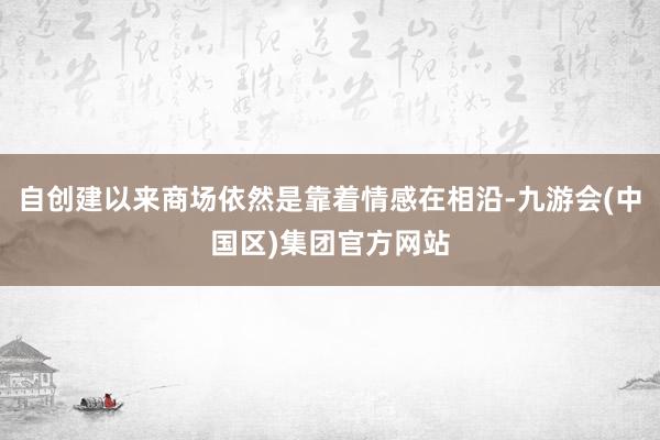 自创建以来商场依然是靠着情感在相沿-九游会(中国区)集团官方网站