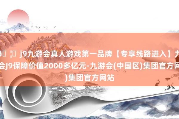 🦄j9九游会真人游戏第一品牌【专享线路进入】九游会J9保障价值2000多亿元-九游会(中国区)集团官方网站