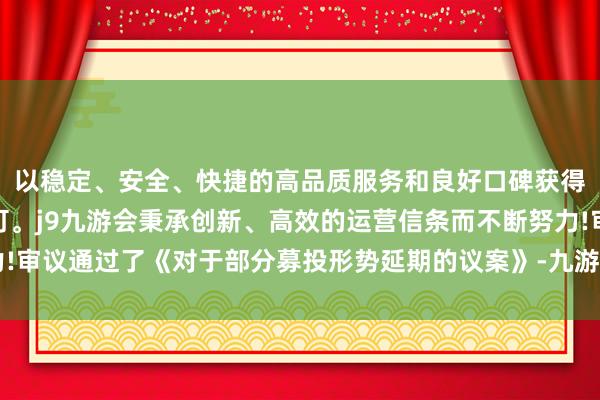 以稳定、安全、快捷的高品质服务和良好口碑获得广大用户的喜爱和认可。j9九游会秉承创新、高效的运营信条而不断努力!审议通过了《对于部分募投形势延期的议案》-九游会(中国区)集团官方网站