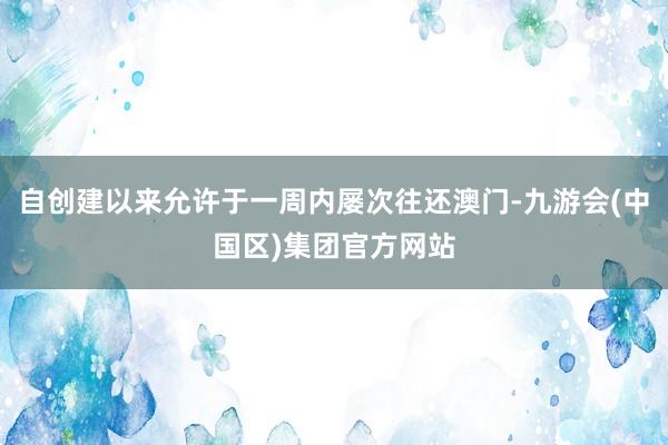 自创建以来允许于一周内屡次往还澳门-九游会(中国区)集团官方网站