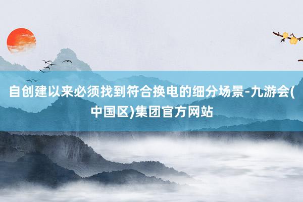 自创建以来必须找到符合换电的细分场景-九游会(中国区)集团官方网站