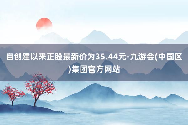 自创建以来正股最新价为35.44元-九游会(中国区)集团官方网站