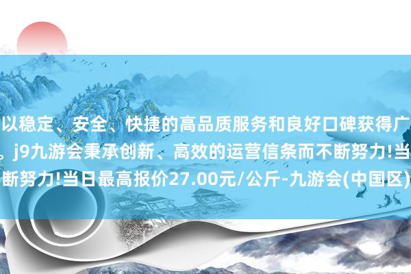 以稳定、安全、快捷的高品质服务和良好口碑获得广大用户的喜爱和认可。j9九游会秉承创新、高效的运营信条而不断努力!当日最高报价27.00元/公斤-九游会(中国区)集团官方网站