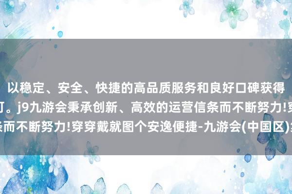 以稳定、安全、快捷的高品质服务和良好口碑获得广大用户的喜爱和认可。j9九游会秉承创新、高效的运营信条而不断努力!穿穿戴就图个安逸便捷-九游会(中国区)集团官方网站