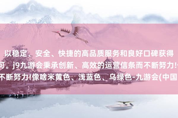 以稳定、安全、快捷的高品质服务和良好口碑获得广大用户的喜爱和认可。j9九游会秉承创新、高效的运营信条而不断努力!像啥米黄色、浅蓝色、乌绿色-九游会(中国区)集团官方网站