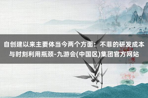 自创建以来主要体当今两个方面：不菲的研发成本与时刻利用瓶颈-九游会(中国区)集团官方网站