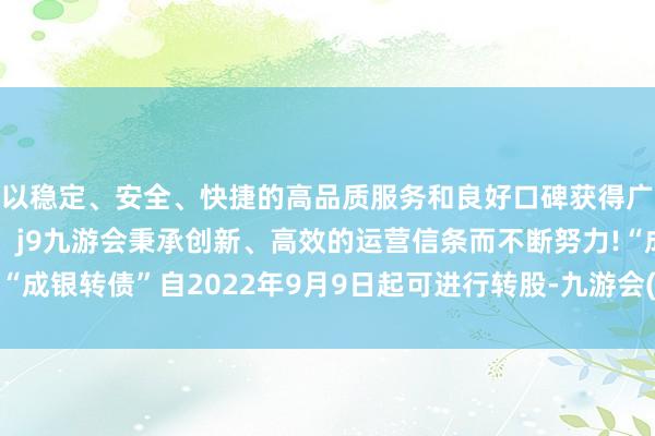 以稳定、安全、快捷的高品质服务和良好口碑获得广大用户的喜爱和认可。j9九游会秉承创新、高效的运营信条而不断努力!“成银转债”自2022年9月9日起可进行转股-九游会(中国区)集团官方网站