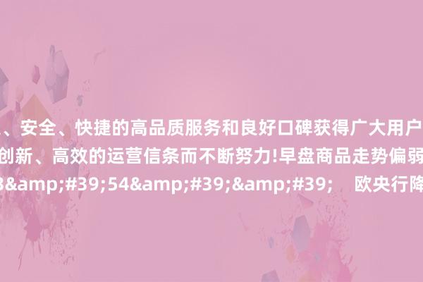 以稳定、安全、快捷的高品质服务和良好口碑获得广大用户的喜爱和认可。j9九游会秉承创新、高效的运营信条而不断努力!早盘商品走势偏弱 48 03-25 14:06 03'54'' 欧央行降息预期一推再推 今晚会否持续“按兵不动”?丨群众连线 249 03-07 15:59 04'45'' 乐言贸易:一向直营的海