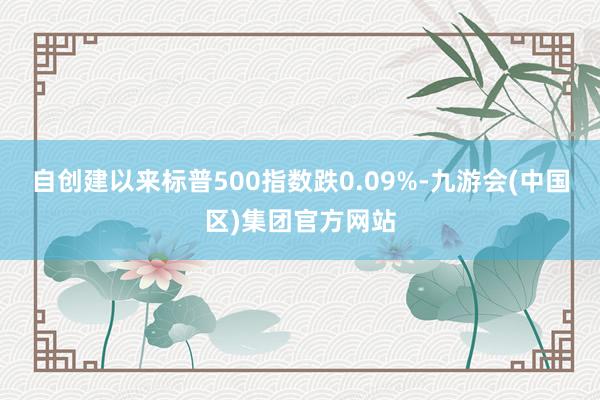 自创建以来标普500指数跌0.09%-九游会(中国区)集团官方网站