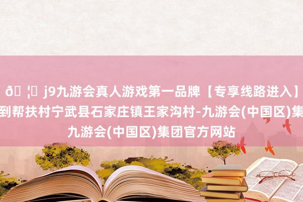🦄j9九游会真人游戏第一品牌【专享线路进入】九游会J9来到帮扶村宁武县石家庄镇王家沟村-九游会(中国区)集团官方网站