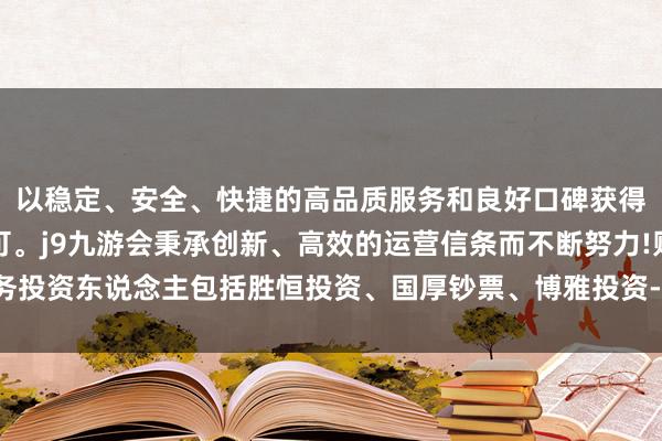 以稳定、安全、快捷的高品质服务和良好口碑获得广大用户的喜爱和认可。j9九游会秉承创新、高效的运营信条而不断努力!财务投资东说念主包括胜恒投资、国厚钞票、博雅投资-九游会(中国区)集团官方网站